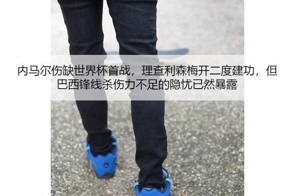 内马尔伤缺世界杯首战，理查利森梅开二度建功，但巴西锋线杀伤力不足的隐忧已然暴露