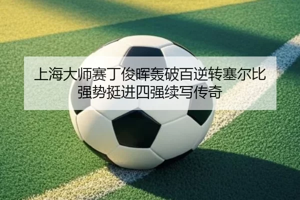 上海大师赛丁俊晖轰破百逆转塞尔比 强势挺进四强续写传奇